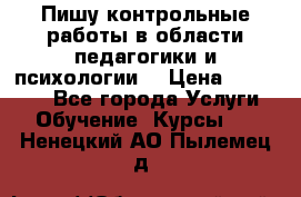 Пишу контрольные работы в области педагогики и психологии. › Цена ­ 300-650 - Все города Услуги » Обучение. Курсы   . Ненецкий АО,Пылемец д.